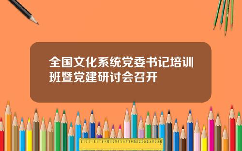 全国文化系统党委书记培训班暨党建研讨会召开
