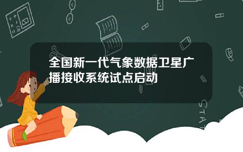 全国新一代气象数据卫星广播接收系统试点启动