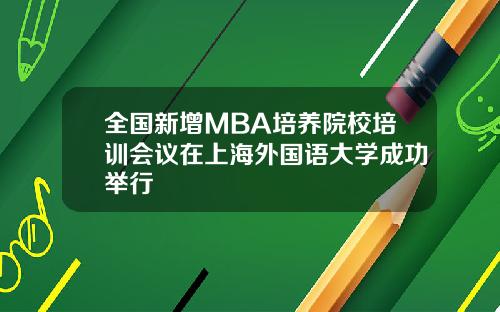 全国新增MBA培养院校培训会议在上海外国语大学成功举行