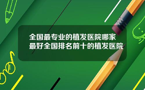 全国最专业的植发医院哪家最好全国排名前十的植发医院