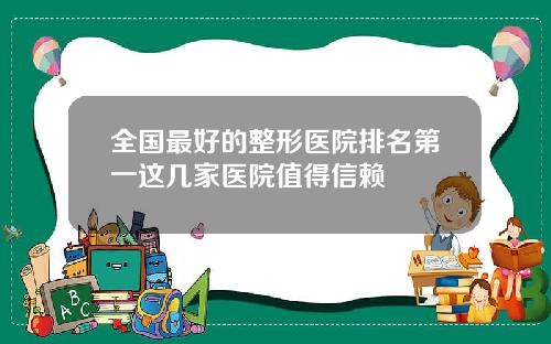 全国最好的整形医院排名第一这几家医院值得信赖