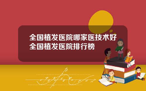 全国植发医院哪家医技术好全国植发医院排行榜