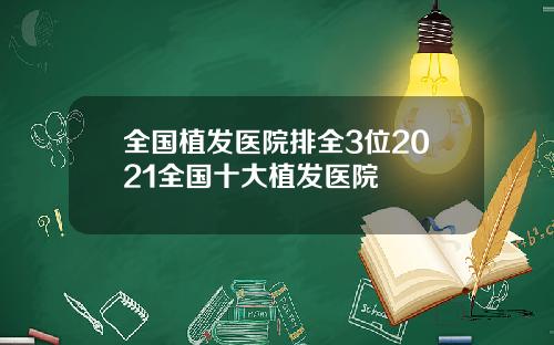 全国植发医院排全3位2021全国十大植发医院