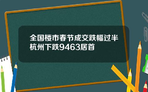 全国楼市春节成交跌幅过半杭州下跌9463居首