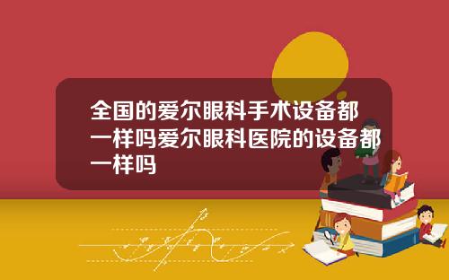 全国的爱尔眼科手术设备都一样吗爱尔眼科医院的设备都一样吗