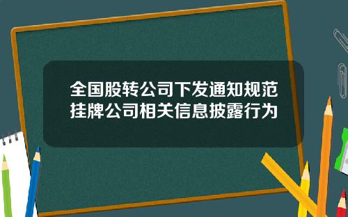 全国股转公司下发通知规范挂牌公司相关信息披露行为