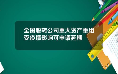 全国股转公司重大资产重组受疫情影响可申请延期