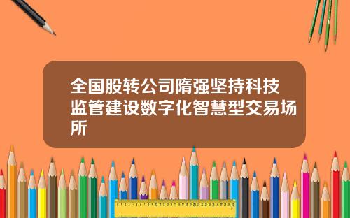 全国股转公司隋强坚持科技监管建设数字化智慧型交易场所