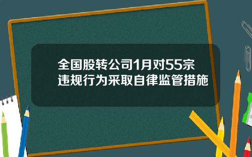全国股转公司1月对55宗违规行为采取自律监管措施