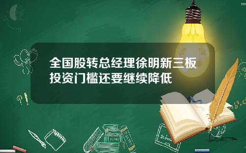 全国股转总经理徐明新三板投资门槛还要继续降低