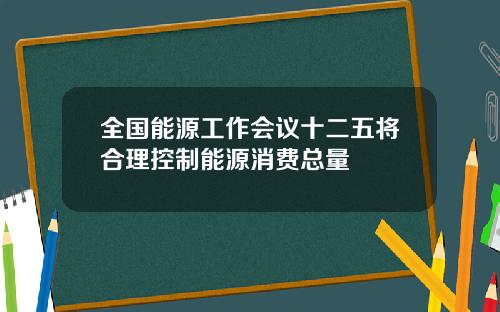 全国能源工作会议十二五将合理控制能源消费总量