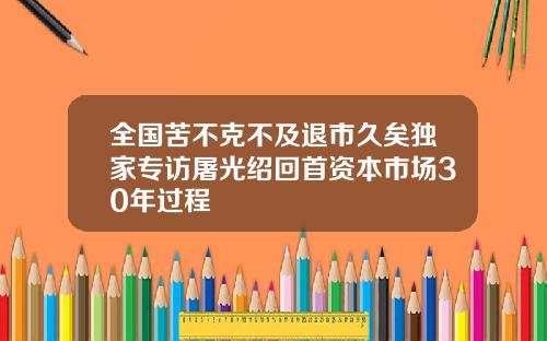 全国苦不克不及退市久矣独家专访屠光绍回首资本市场30年过程