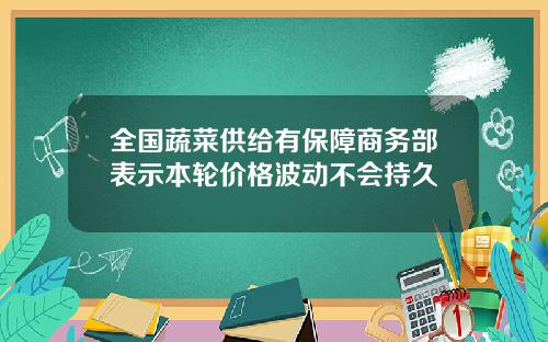 全国蔬菜供给有保障商务部表示本轮价格波动不会持久