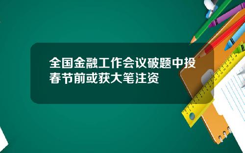 全国金融工作会议破题中投春节前或获大笔注资