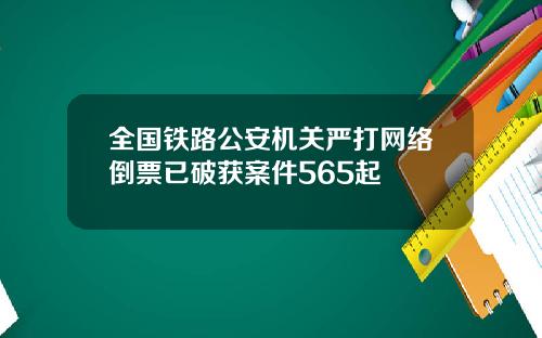 全国铁路公安机关严打网络倒票已破获案件565起