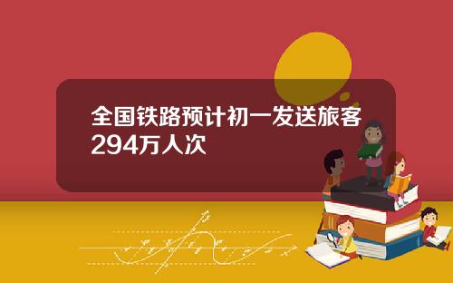 全国铁路预计初一发送旅客294万人次