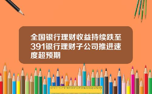 全国银行理财收益持续跌至391银行理财子公司推进速度超预期