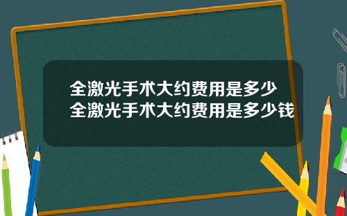 全激光手术大约费用是多少全激光手术大约费用是多少钱