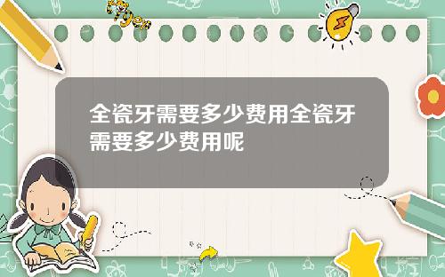 全瓷牙需要多少费用全瓷牙需要多少费用呢