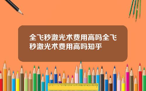 全飞秒激光术费用高吗全飞秒激光术费用高吗知乎