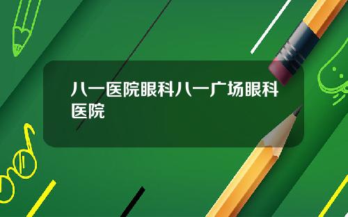 八一医院眼科八一广场眼科医院