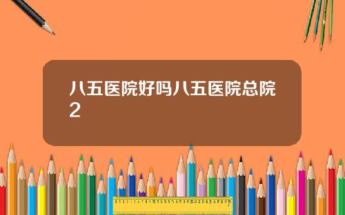 八五医院好吗八五医院总院2