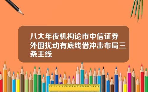 八大年夜机构论市中信证券外围扰动有底线借冲击布局三条主线