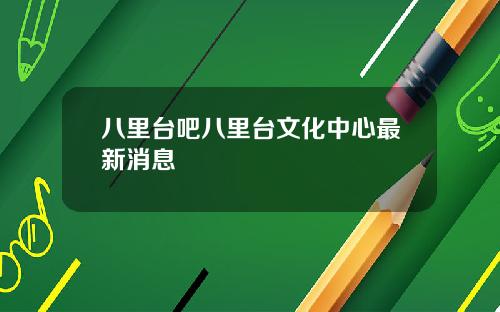 八里台吧八里台文化中心最新消息