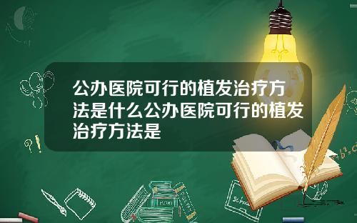 公办医院可行的植发治疗方法是什么公办医院可行的植发治疗方法是