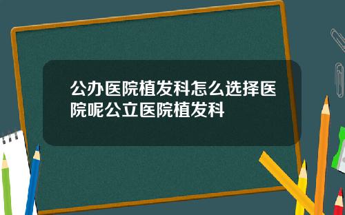 公办医院植发科怎么选择医院呢公立医院植发科