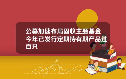 公募加速布局固收主题基金今年已发行定期持有期产品过百只