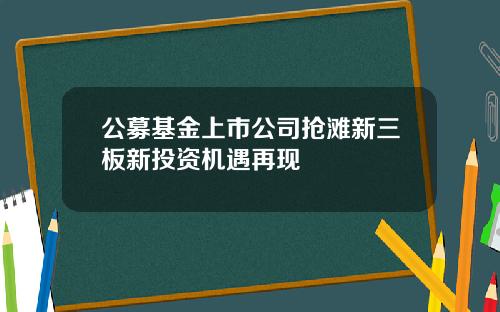 公募基金上市公司抢滩新三板新投资机遇再现