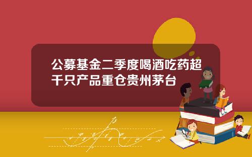 公募基金二季度喝酒吃药超千只产品重仓贵州茅台