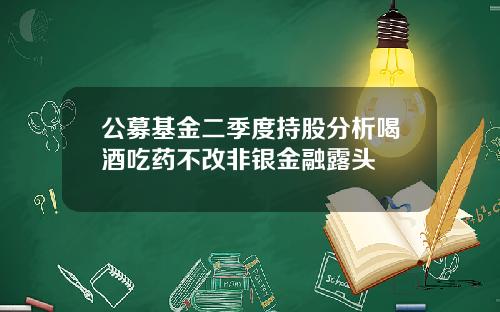 公募基金二季度持股分析喝酒吃药不改非银金融露头