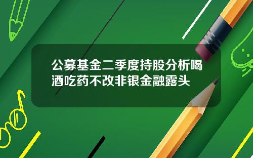 公募基金二季度持股分析喝酒吃药不改非银金融露头