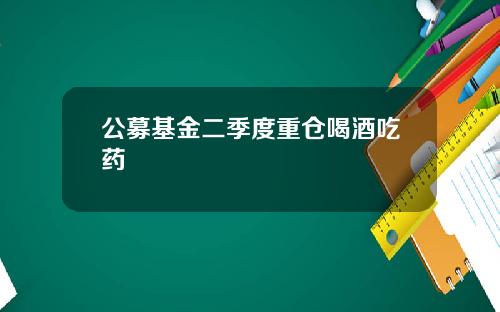 公募基金二季度重仓喝酒吃药