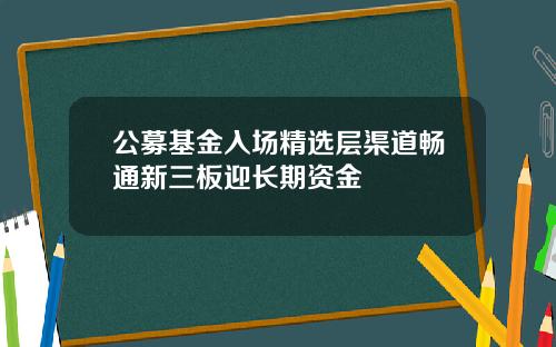 公募基金入场精选层渠道畅通新三板迎长期资金