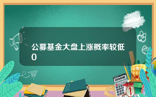 公募基金大盘上涨概率较低0