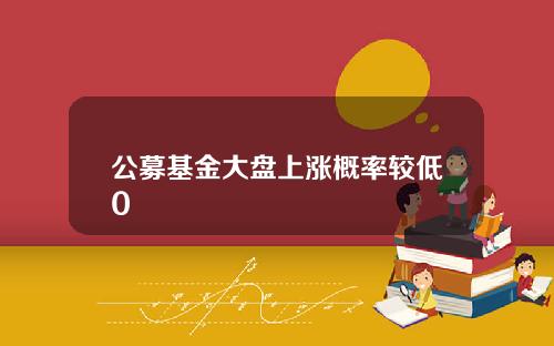 公募基金大盘上涨概率较低0