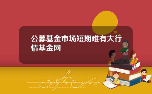 公募基金市场短期难有大行情基金网