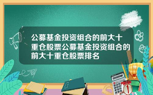 公募基金投资组合的前大十重仓股票公募基金投资组合的前大十重仓股票排名