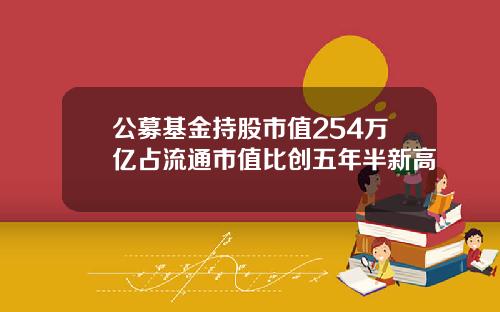 公募基金持股市值254万亿占流通市值比创五年半新高