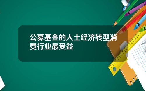 公募基金的人士经济转型消费行业最受益