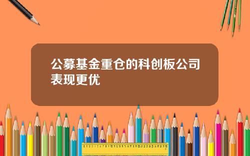 公募基金重仓的科创板公司表现更优