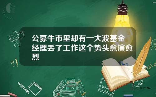 公募牛市里却有一大波基金经理丢了工作这个势头愈演愈烈