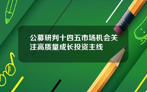 公募研判十四五市场机会关注高质量成长投资主线