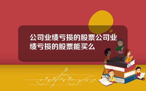 公司业绩亏损的股票公司业绩亏损的股票能买么
