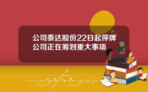 公司泰达股份22日起停牌公司正在筹划重大事项
