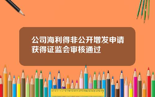公司海利得非公开增发申请获得证监会审核通过