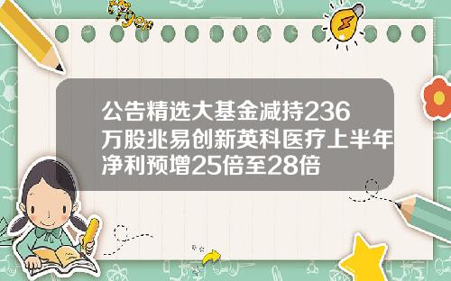 公告精选大基金减持236万股兆易创新英科医疗上半年净利预增25倍至28倍